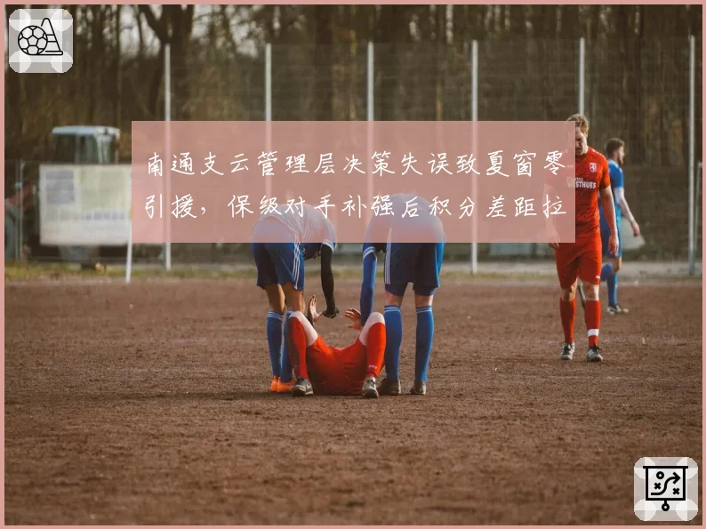 南通支云管理层决策失误致夏窗零引援,保级对手补强后积分差距拉大