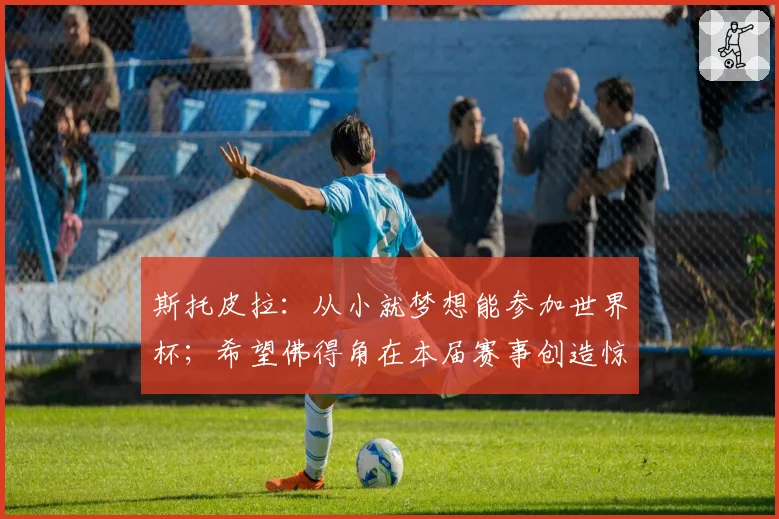 斯托皮拉：从小就梦想能参加世界杯；希望佛得角在本届赛事创造惊喜
