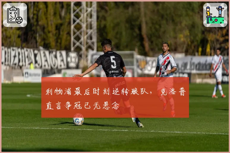 利物浦最后时刻逆转狼队，克洛普直言争冠已无悬念