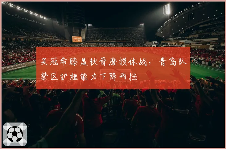吴冠希膝盖软骨磨损休战,青岛队禁区护框能力下降两挡