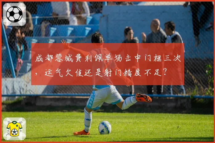 成都蓉城费利佩单场击中门框三次，运气欠佳还是射门精度不足？