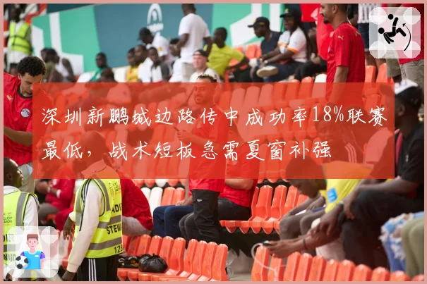 深圳新鹏城边路传中成功率18%联赛最低，战术短板急需夏窗补强