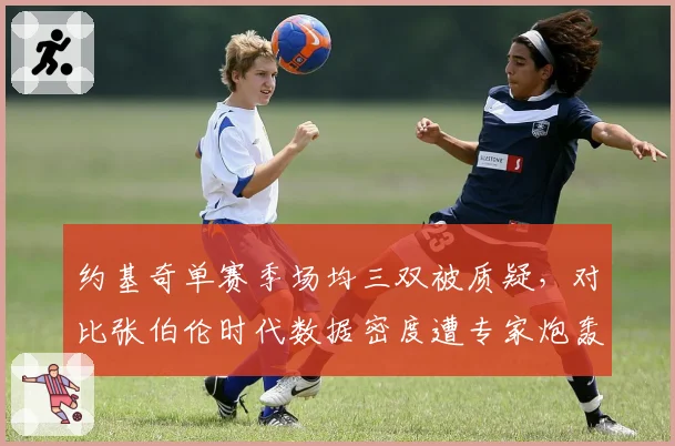 约基奇单赛季场均三双被质疑，对比张伯伦时代数据密度遭专家炮轰