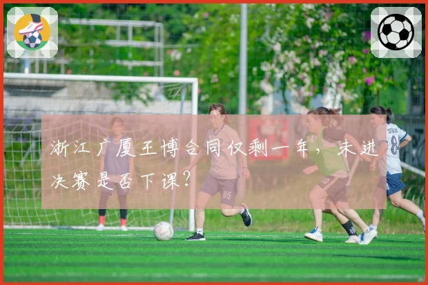 浙江广厦王博合同仅剩一年，未进决赛是否下课？