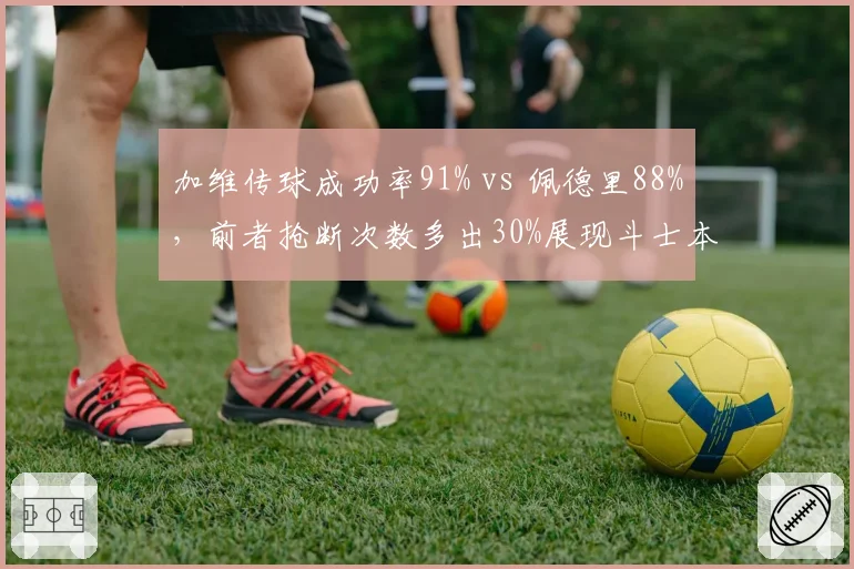 加维传球成功率91% vs 佩德里88%,前者抢断次数多出30%展现斗士本色