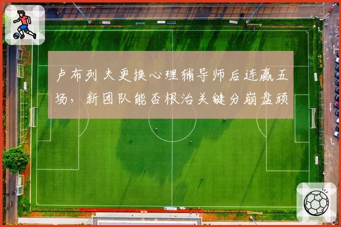 卢布列夫更换心理辅导师后连赢五场，新团队能否根治关键分崩盘顽疾？
