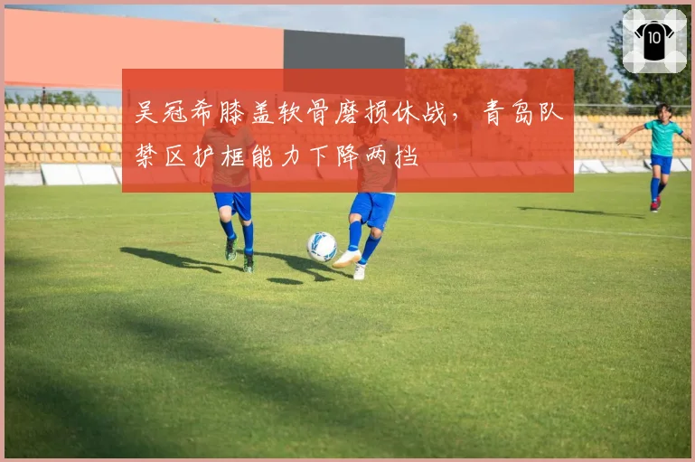 吴冠希膝盖软骨磨损休战，青岛队禁区护框能力下降两挡