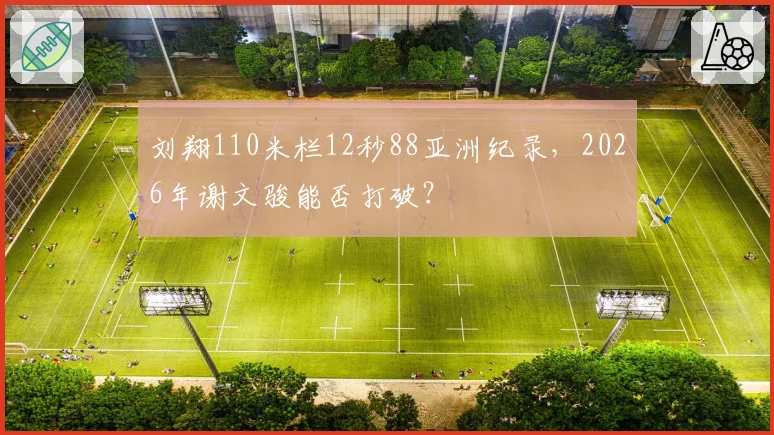 刘翔110米栏12秒88亚洲纪录,2026年谢文骏能否打破?