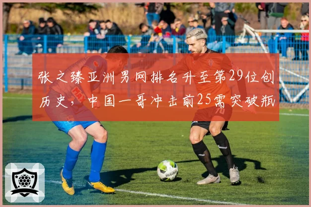 张之臻亚洲男网排名升至第29位创历史,中国一哥冲击前25需突破瓶颈