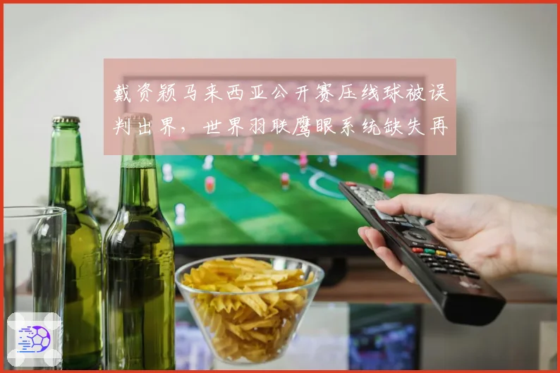 戴资颖马来西亚公开赛压线球被误判出界,世界羽联鹰眼系统缺失再引质疑