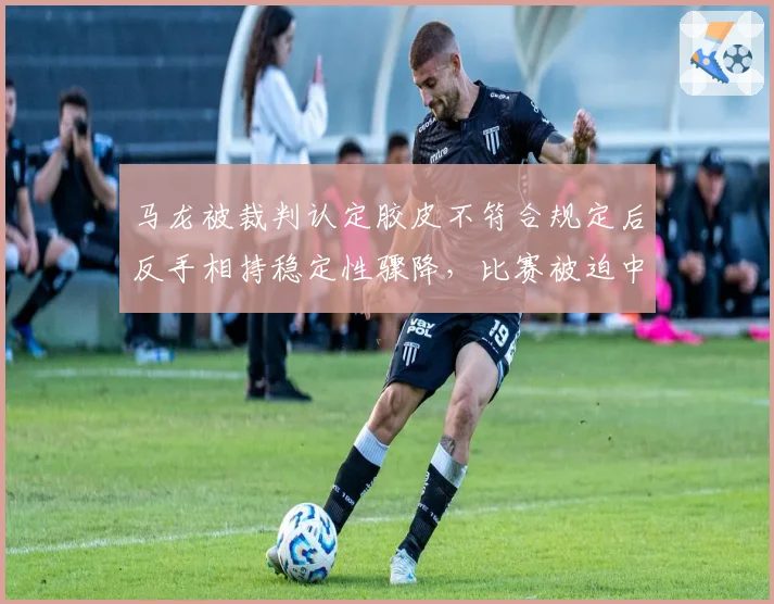 马龙被裁判认定胶皮不符合规定后反手相持稳定性骤降，比赛被迫中断