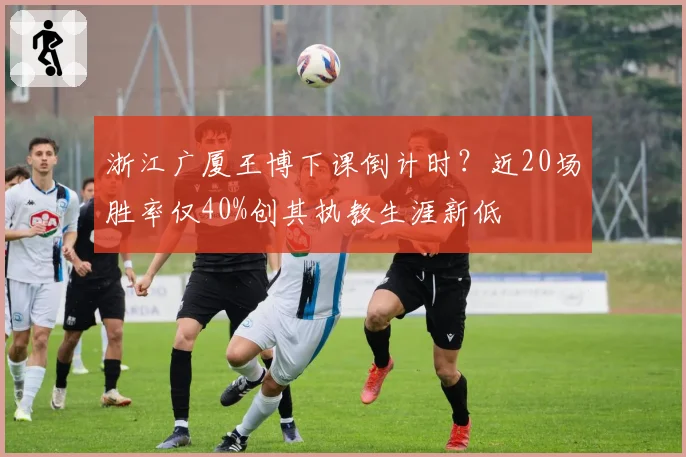 浙江广厦王博下课倒计时?近20场胜率仅40%创其执教生涯新低