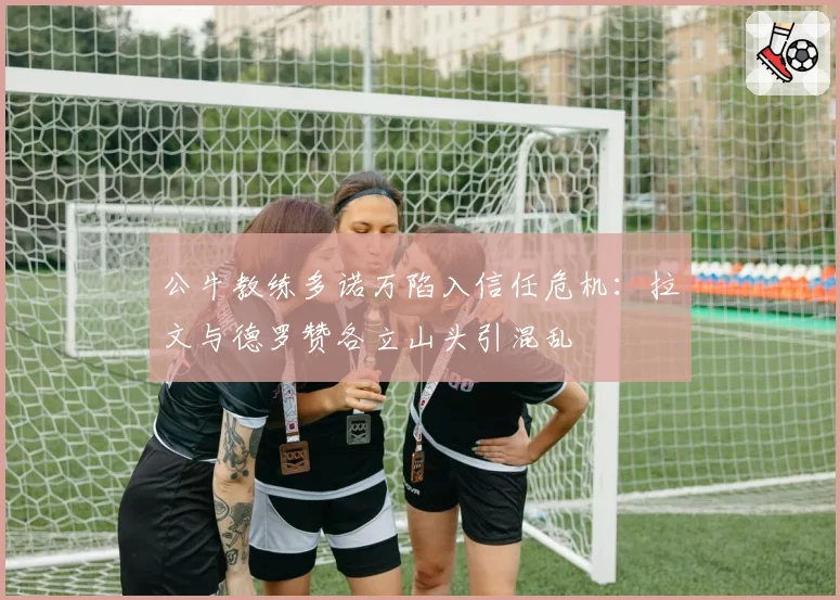 公牛教练多诺万陷入信任危机：拉文与德罗赞各立山头引混乱