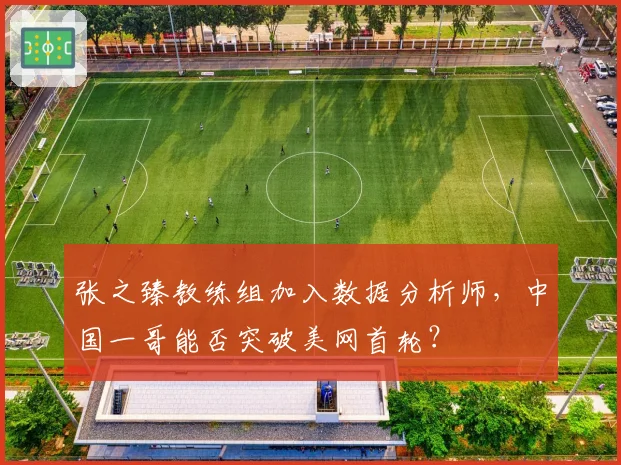 张之臻教练组加入数据分析师,中国一哥能否突破美网首轮?