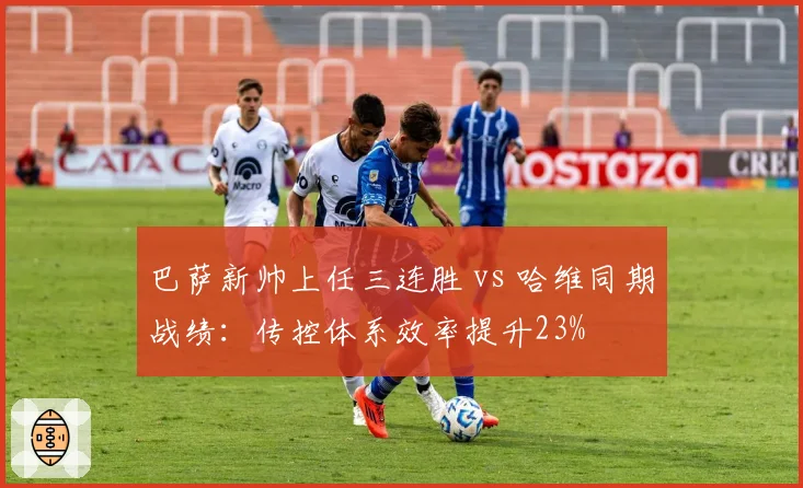 巴萨新帅上任三连胜 vs 哈维同期战绩：传控体系效率提升23%