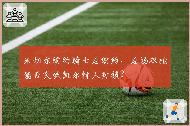 米切尔续约骑士后续约,后场双枪能否突破凯尔特人封锁?