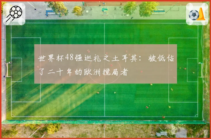世界杯48强巡礼之土耳其：被低估了二十年的欧洲搅局者