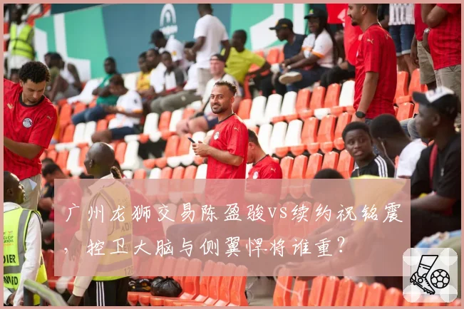 广州龙狮交易陈盈骏vs续约祝铭震,控卫大脑与侧翼悍将谁重?