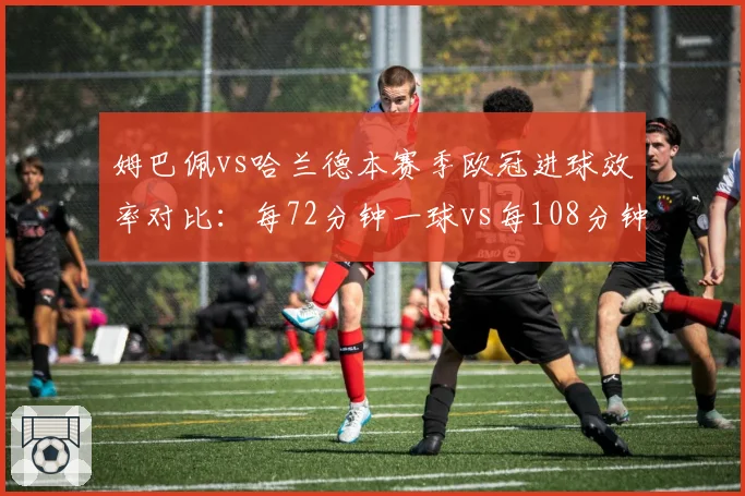 姆巴佩vs哈兰德本赛季欧冠进球效率对比:每72分钟一球vs每108分钟一球