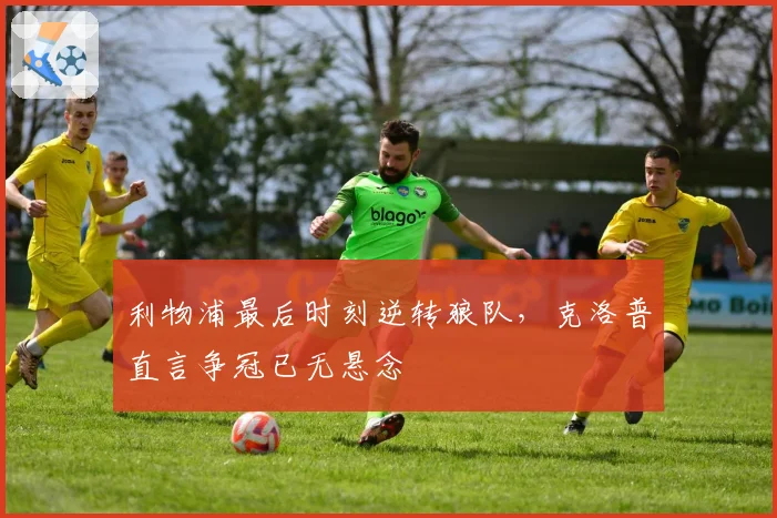 利物浦最后时刻逆转狼队，克洛普直言争冠已无悬念