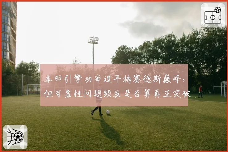 本田引擎功率追平梅赛德斯巅峰，但可靠性问题频发是否算真正突破？