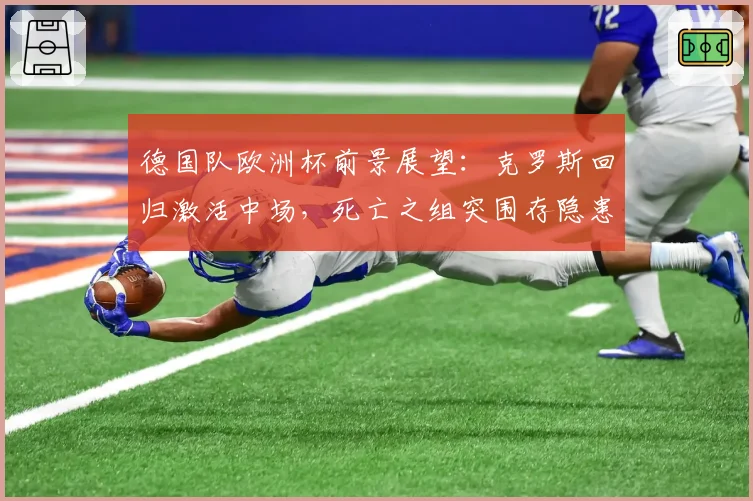 德国队欧洲杯前景展望：克罗斯回归激活中场，死亡之组突围存隐患