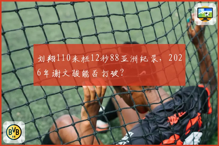 刘翔110米栏12秒88亚洲纪录,2026年谢文骏能否打破?