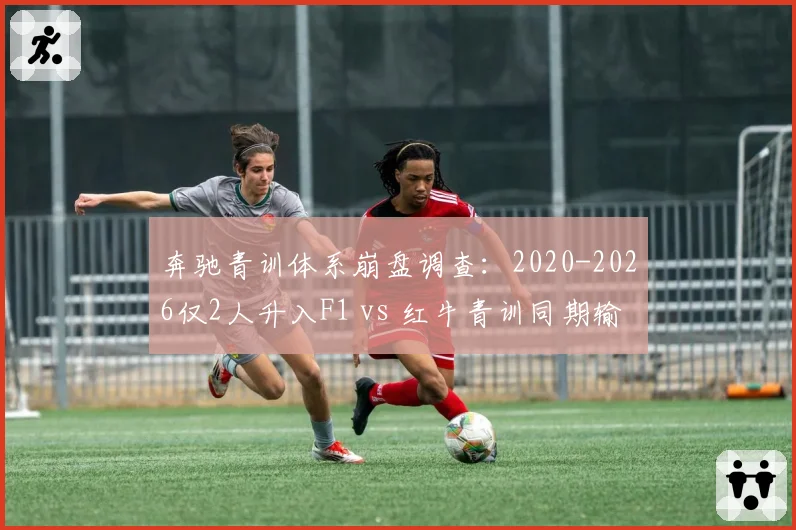 奔驰青训体系崩盘调查：2020-2026仅2人升入F1 vs 红牛青训同期输送7位车手