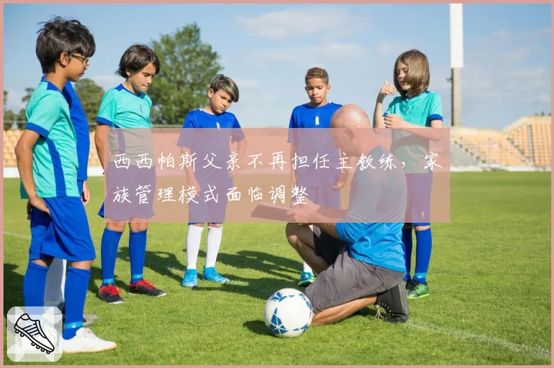 西西帕斯父亲不再担任主教练,家族管理模式面临调整
