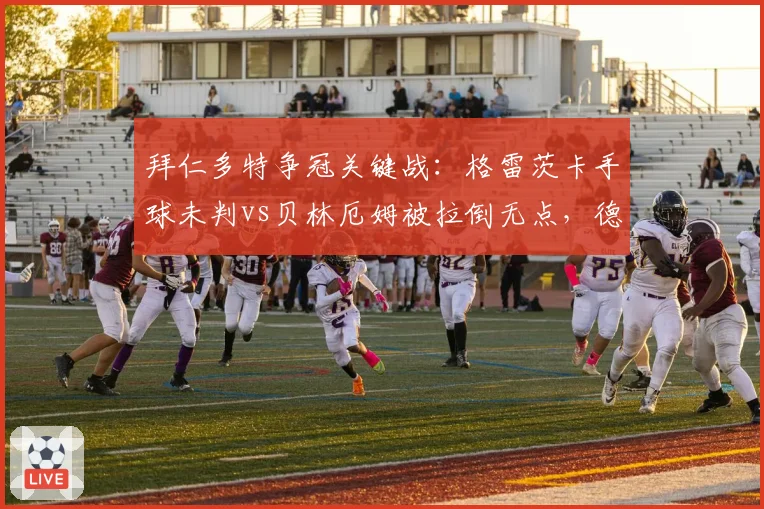 拜仁多特争冠关键战:格雷茨卡手球未判vs贝林厄姆被拉倒无点,德甲裁判再陷信任危机